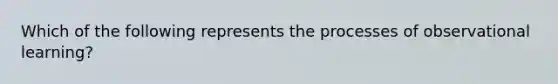 Which of the following represents the processes of observational learning?