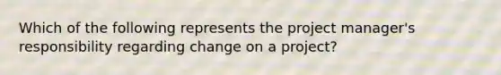 Which of the following represents the project manager's responsibility regarding change on a project?