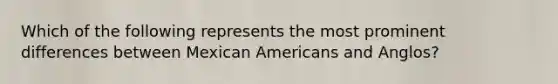 Which of the following represents the most prominent differences between Mexican Americans and Anglos?