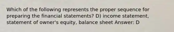 Which of the following represents the proper sequence for preparing the financial statements? D) income statement, statement of owner's equity, balance sheet Answer: D