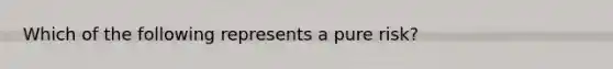 Which of the following represents a pure risk?