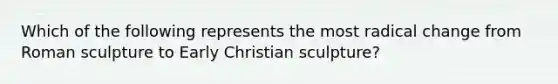 Which of the following represents the most radical change from Roman sculpture to Early Christian sculpture?