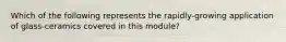 Which of the following represents the rapidly-growing application of glass-ceramics covered in this module?