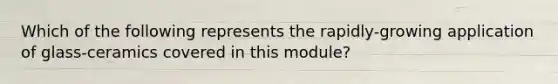 Which of the following represents the rapidly-growing application of glass-ceramics covered in this module?