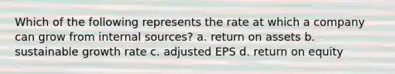 Which of the following represents the rate at which a company can grow from internal sources? a. return on assets b. sustainable growth rate c. adjusted EPS d. return on equity