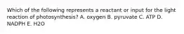 Which of the following represents a reactant or input for the light reaction of photosynthesis? A. oxygen B. pyruvate C. ATP D. NADPH E. H2O