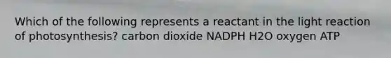 Which of the following represents a reactant in the light reaction of photosynthesis? carbon dioxide NADPH H2O oxygen ATP