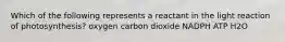 Which of the following represents a reactant in the light reaction of photosynthesis? oxygen carbon dioxide NADPH ATP H2O