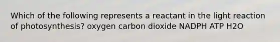 Which of the following represents a reactant in the light reaction of photosynthesis? oxygen carbon dioxide NADPH ATP H2O