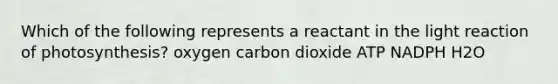 Which of the following represents a reactant in the light reaction of photosynthesis? oxygen carbon dioxide ATP NADPH H2O