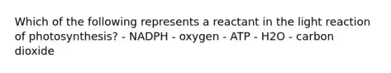 Which of the following represents a reactant in the light reaction of photosynthesis? - NADPH - oxygen - ATP - H2O - carbon dioxide