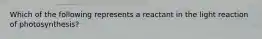 Which of the following represents a reactant in the light reaction of photosynthesis?