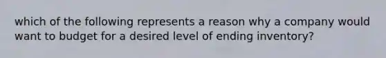 which of the following represents a reason why a company would want to budget for a desired level of ending inventory?