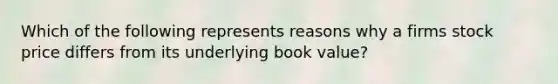 Which of the following represents reasons why a firms stock price differs from its underlying book value?