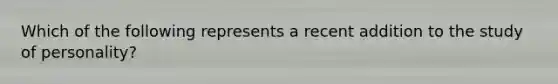 Which of the following represents a recent addition to the study of personality?