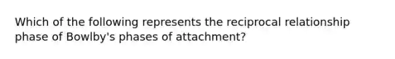 Which of the following represents the reciprocal relationship phase of Bowlby's phases of attachment?