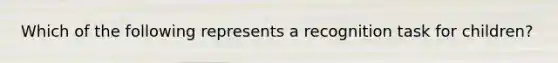 Which of the following represents a recognition task for children?