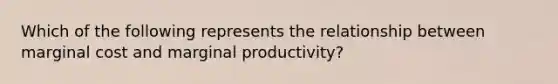 Which of the following represents the relationship between marginal cost and marginal productivity?