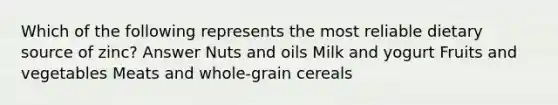 Which of the following represents the most reliable dietary source of zinc? Answer Nuts and oils Milk and yogurt Fruits and vegetables Meats and whole-grain cereals