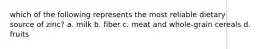 which of the following represents the most reliable dietary source of zinc? a. milk b. fiber c. meat and whole-grain cereals d. fruits