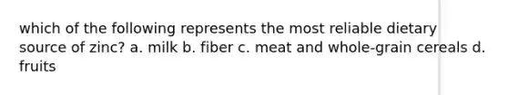 which of the following represents the most reliable dietary source of zinc? a. milk b. fiber c. meat and whole-grain cereals d. fruits