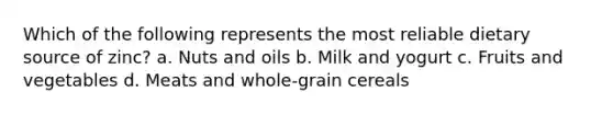 Which of the following represents the most reliable dietary source of zinc? a. Nuts and oils b. Milk and yogurt c. Fruits and vegetables d. Meats and whole-grain cereals