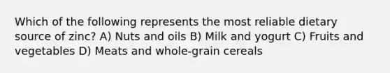 Which of the following represents the most reliable dietary source of zinc? A) Nuts and oils B) Milk and yogurt C) Fruits and vegetables D) Meats and whole-grain cereals