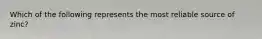 Which of the following represents the most reliable source of zinc?