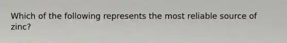 Which of the following represents the most reliable source of zinc?