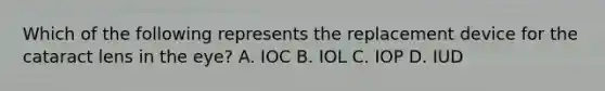 Which of the following represents the replacement device for the cataract lens in the eye? A. IOC B. IOL C. IOP D. IUD