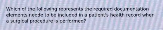 Which of the following represents the required documentation elements neede to be included in a patient's health record when a surgical procedure is performed?