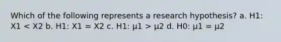 Which of the following represents a research hypothesis? a. H1: X1 μ2 d. H0: μ1 = μ2