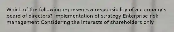 Which of the following represents a responsibility of a company's board of directors? Implementation of strategy Enterprise risk management Considering the interests of shareholders only