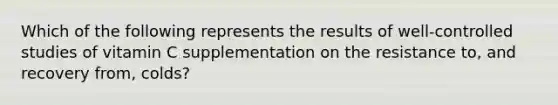 Which of the following represents the results of well-controlled studies of vitamin C supplementation on the resistance to, and recovery from, colds?