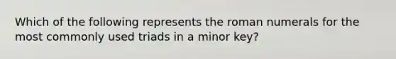 Which of the following represents the roman numerals for the most commonly used triads in a minor key?