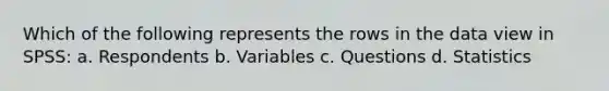 Which of the following represents the rows in the data view in SPSS: a. Respondents b. Variables c. Questions d. Statistics