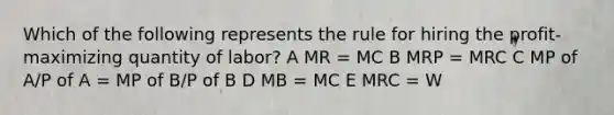 Which of the following represents the rule for hiring the profit-maximizing quantity of labor? A MR = MC B MRP = MRC C MP of A/P of A = MP of B/P of B D MB = MC E MRC = W