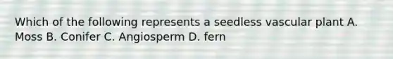 Which of the following represents a seedless vascular plant A. Moss B. Conifer C. Angiosperm D. fern