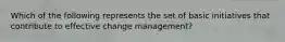 Which of the following represents the set of basic initiatives that contribute to effective change management?