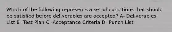 Which of the following represents a set of conditions that should be satisfied before deliverables are accepted? A- Deliverables List B- Test Plan C- Acceptance Criteria D- Punch List