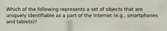 Which of the following represents a set of objects that are uniquely identifiable as a part of the Internet (e.g., smartphones and tablets)?