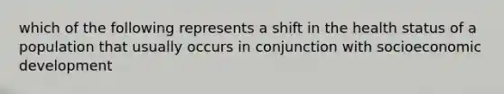 which of the following represents a shift in the health status of a population that usually occurs in conjunction with socioeconomic development