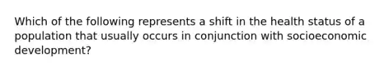 Which of the following represents a shift in the health status of a population that usually occurs in conjunction with socioeconomic development?