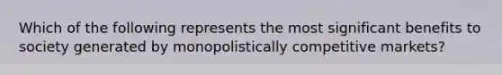 Which of the following represents the most significant benefits to society generated by monopolistically competitive markets?