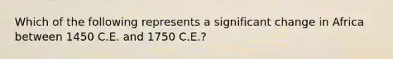 Which of the following represents a significant change in Africa between 1450 C.E. and 1750 C.E.?