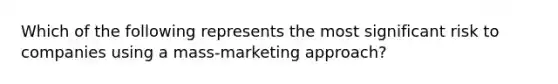 Which of the following represents the most significant risk to companies using a mass-marketing approach?