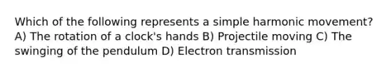 Which of the following represents a simple harmonic movement? A) The rotation of a clock's hands B) Projectile moving C) The swinging of the pendulum D) Electron transmission