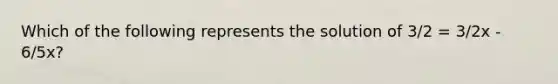 Which of the following represents the solution of 3/2 = 3/2x - 6/5x?