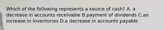 Which of the following represents a source of​ cash? A. a decrease in accounts receivable B.payment of dividends C.an increase in inventories D.a decrease in accounts payable