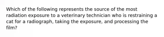 Which of the following represents the source of the most radiation exposure to a veterinary technician who is restraining a cat for a radiograph, taking the exposure, and processing the film?